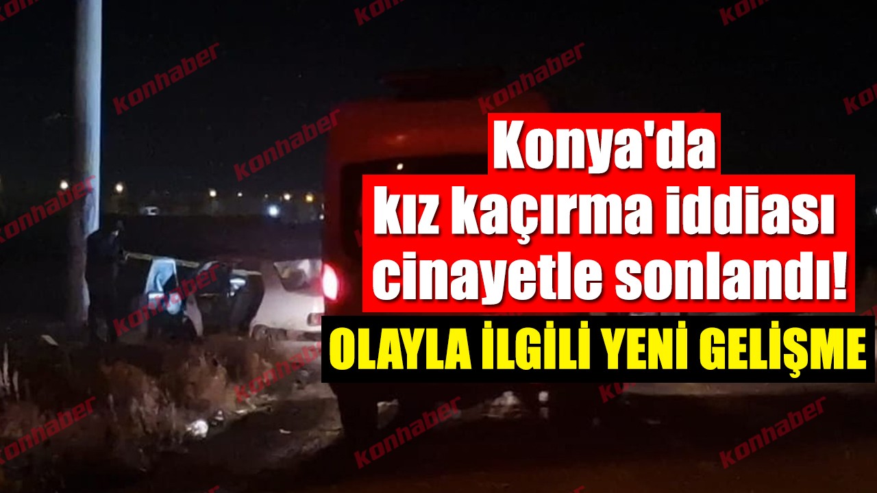 Konya'da kız kaçırma iddiası cinayetle bitti! Olayla ilgili yeni gelişme