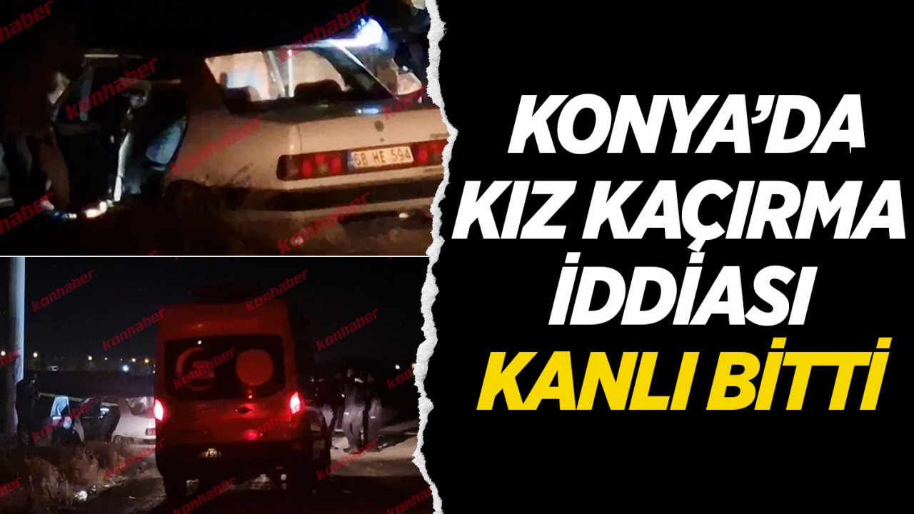 Konya'da kız kaçırma iddiası kanlı bitti!