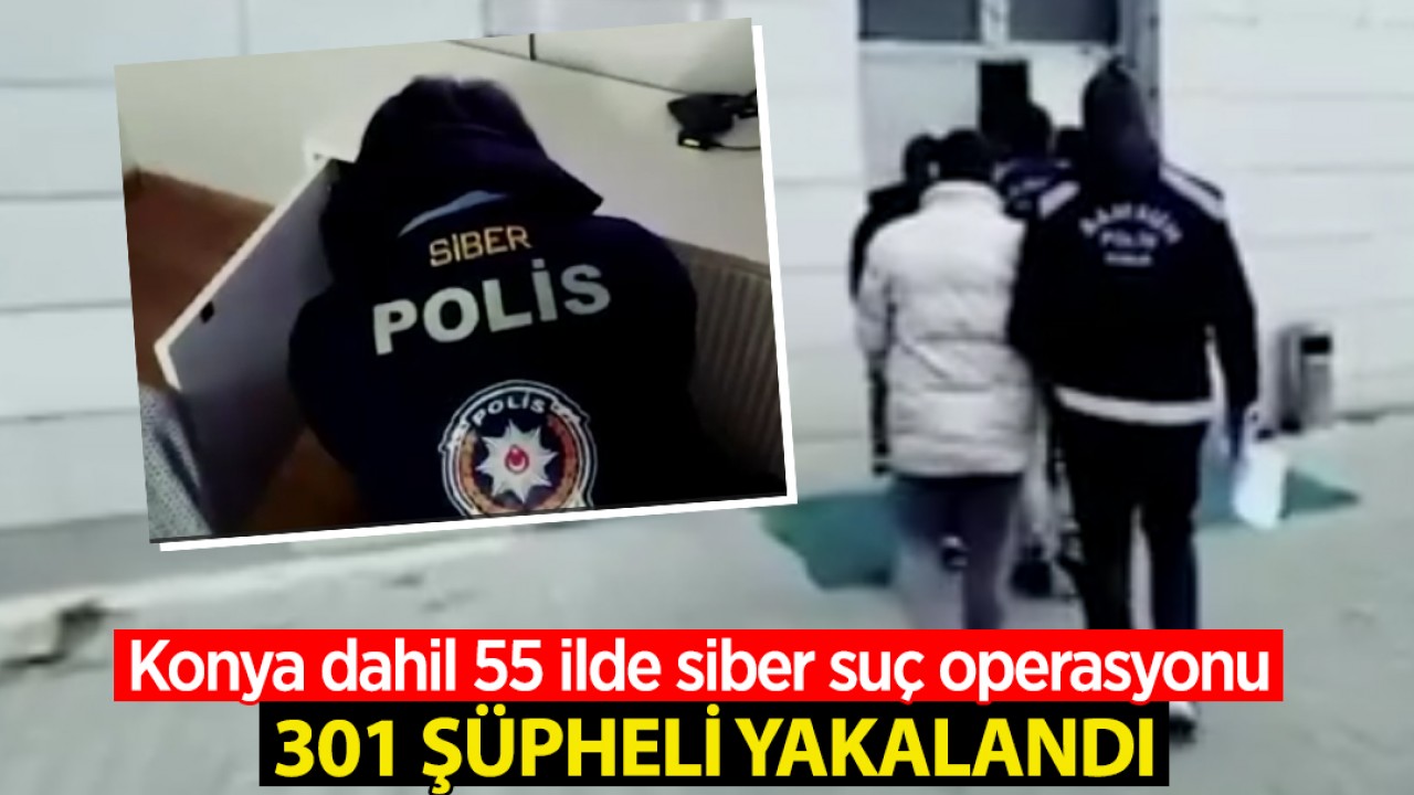 Konya dahil 55 ilde gerçekleştirilen siber suç operasyonlarında 301 şüpheli yakalandı
