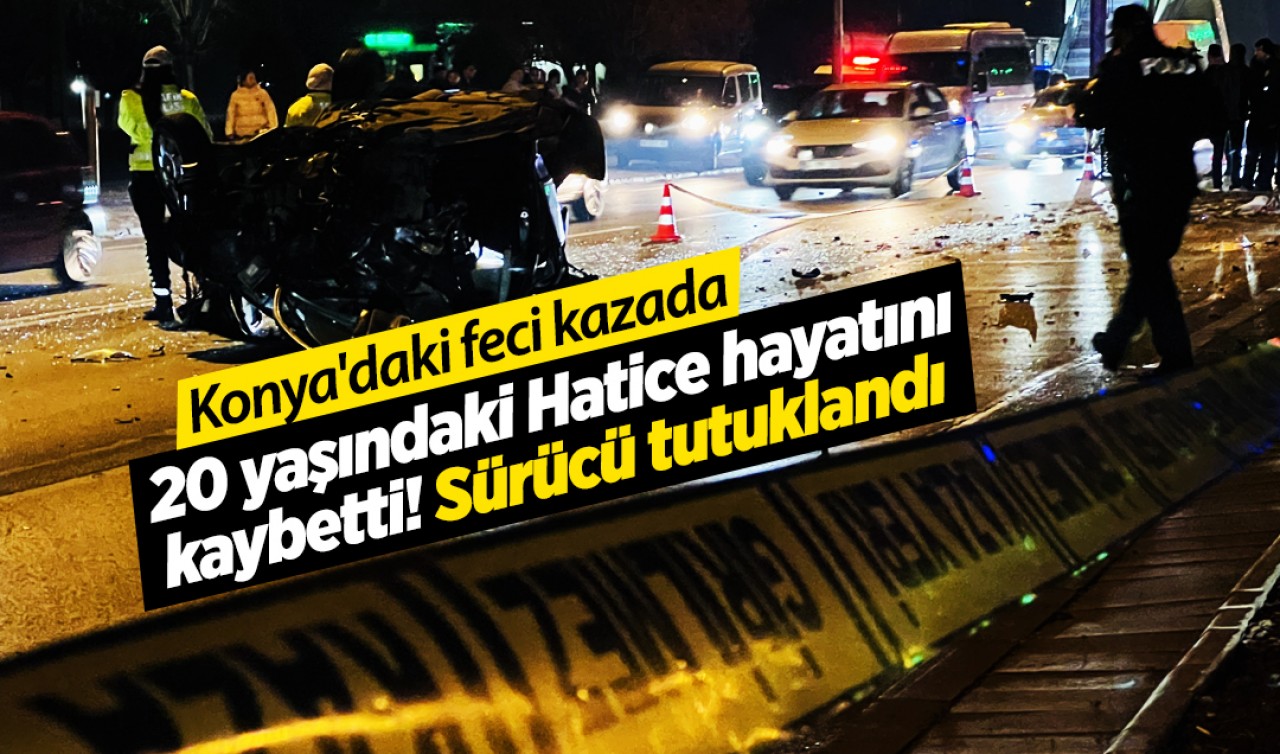 Konya'daki feci kazada 20 yaşındaki Hatice hayatını kaybetti! Sürücü tutuklandı