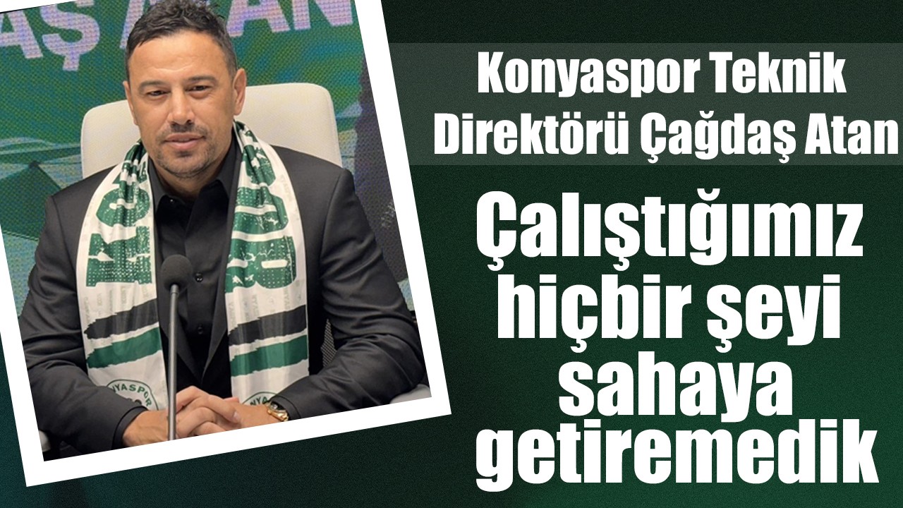 Konyaspor Teknik Direktörü Çağdaş Atan: Çalıştığımız hiçbir şeyi sahaya getiremedik
