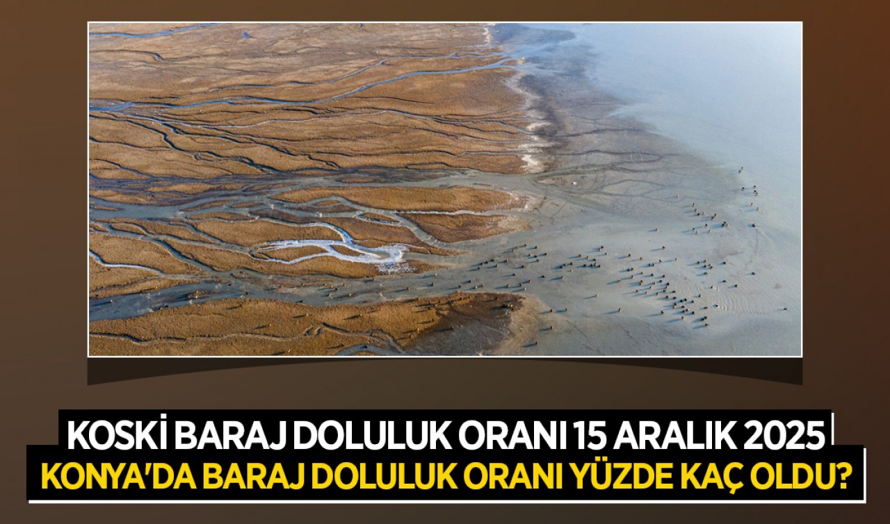 KOSKİ baraj doluluk oranı 15 Aralık 2025: Konya'da baraj doluluk oranı yüzde kaç oldu?