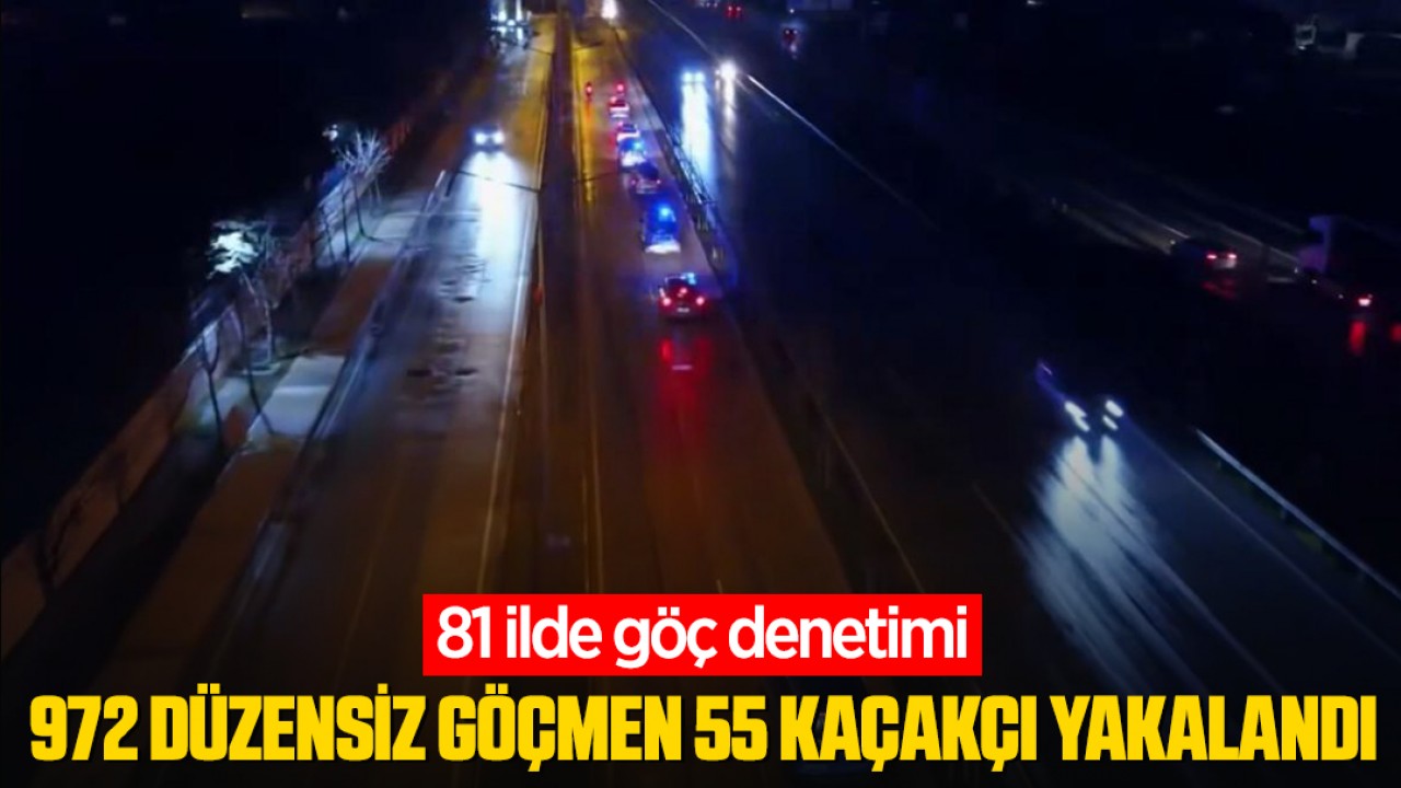 81 ilde göç denetimi: 972 düzensiz göçmen, 55 kaçakçı yakalandı