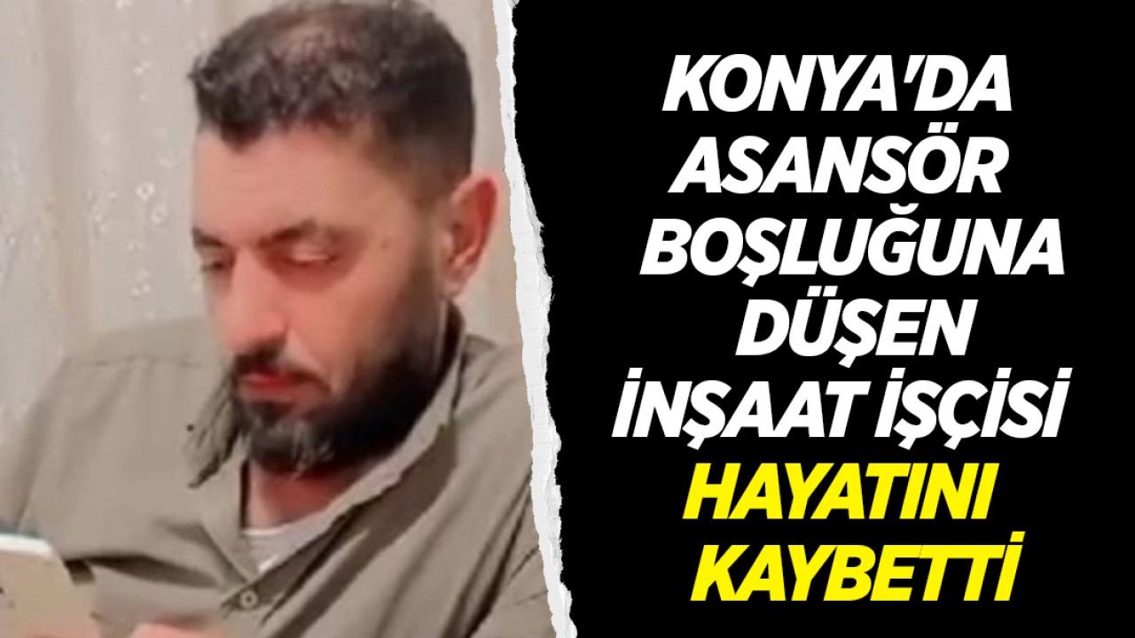 Konya'da asansör boşluğuna düşen inşaat işçisi hayatını kaybetti