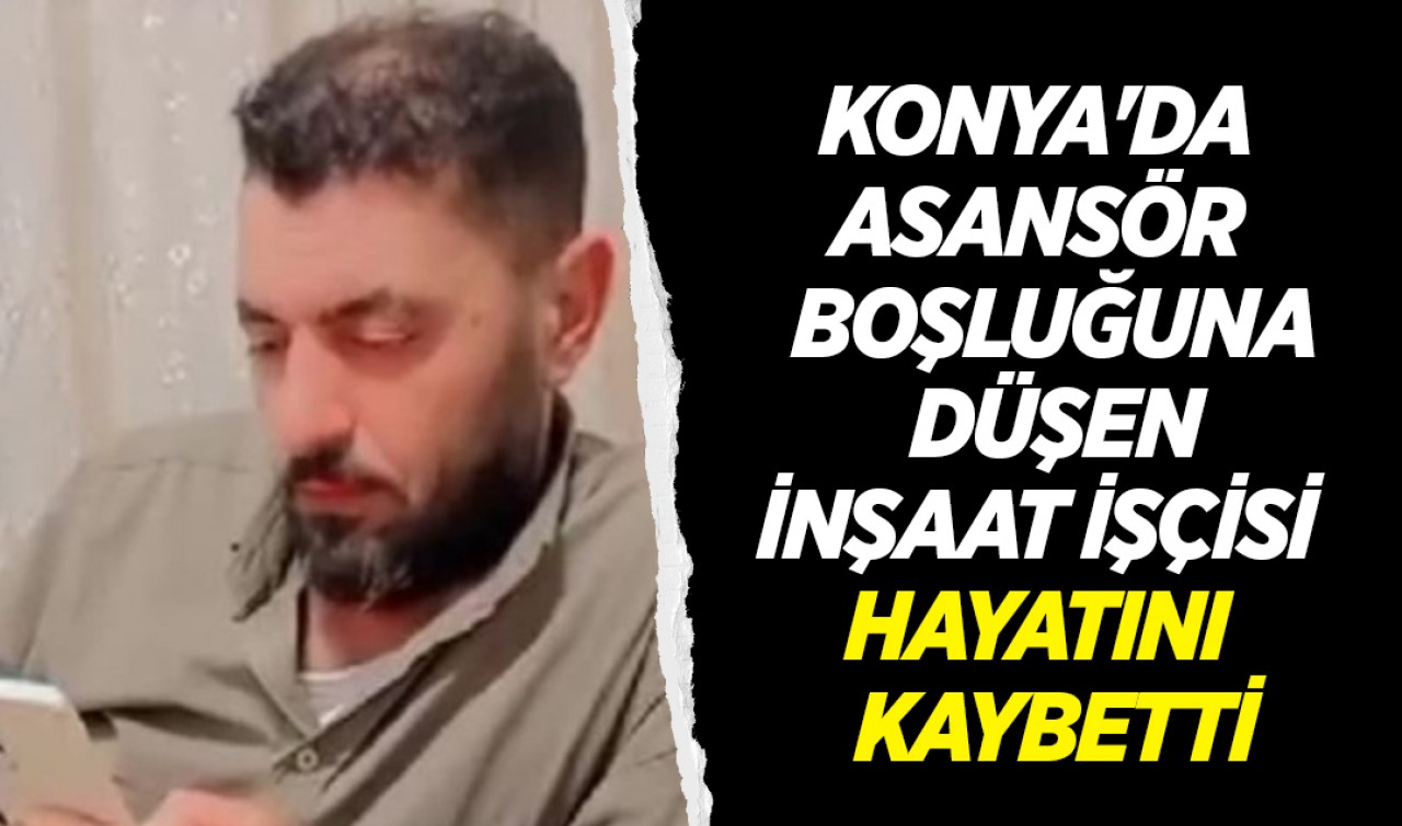 Konya'da asansör boşluğuna düşen inşaat işçisi hayatını kaybetti