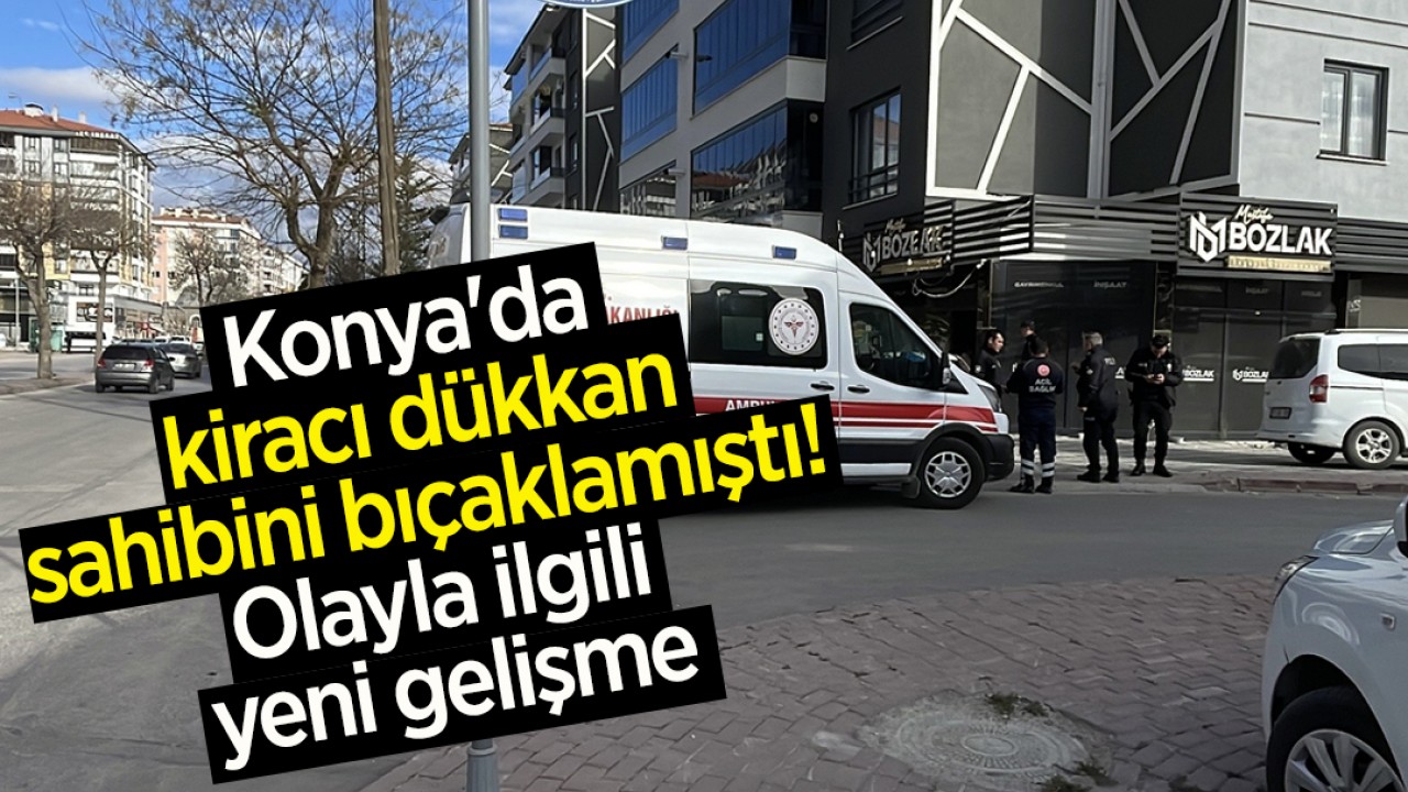 Konya'da kiracı dükkan sahibini bıçaklamıştı! Olayla ilgili yeni gelişme