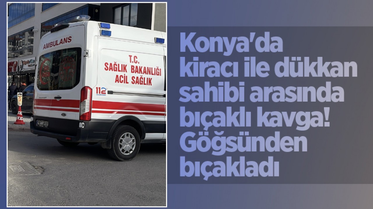 Konya'da kiracı ile dükkan sahibi arasında bıçaklı kavga! Göğsünden bıçakladı