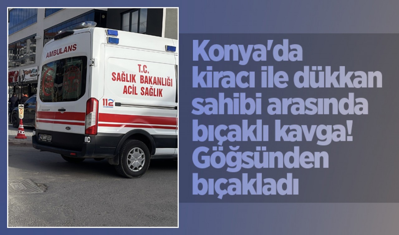 Konya'da kiracı ile dükkan sahibi arasında bıçaklı kavga! Göğsünden bıçakladı