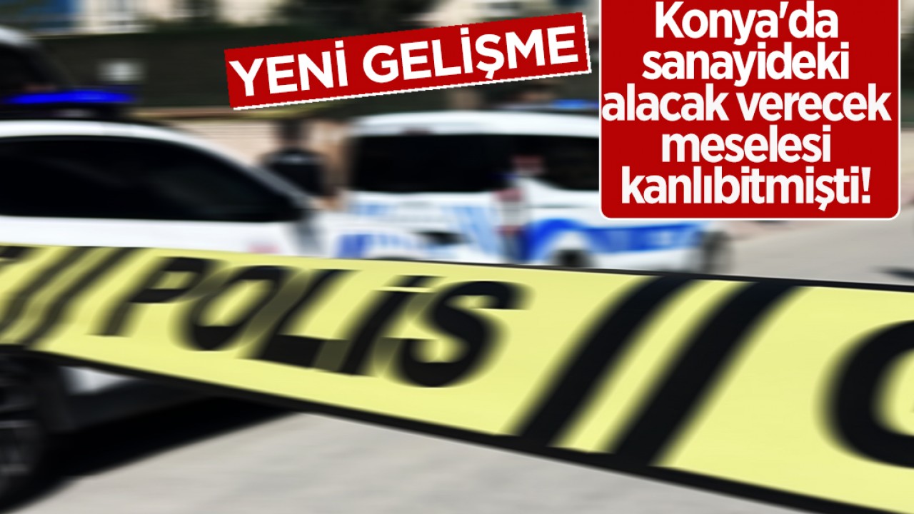 Konya'da sanayideki alacak verecek meselesi kanlı bitmişti! Yeni gelişme