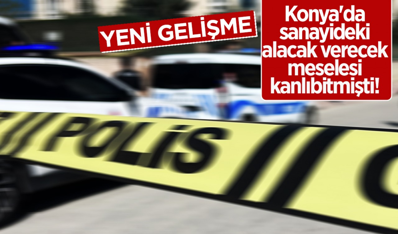 Konya'da sanayideki alacak verecek meselesi kanlı bitmişti! Yeni gelişme