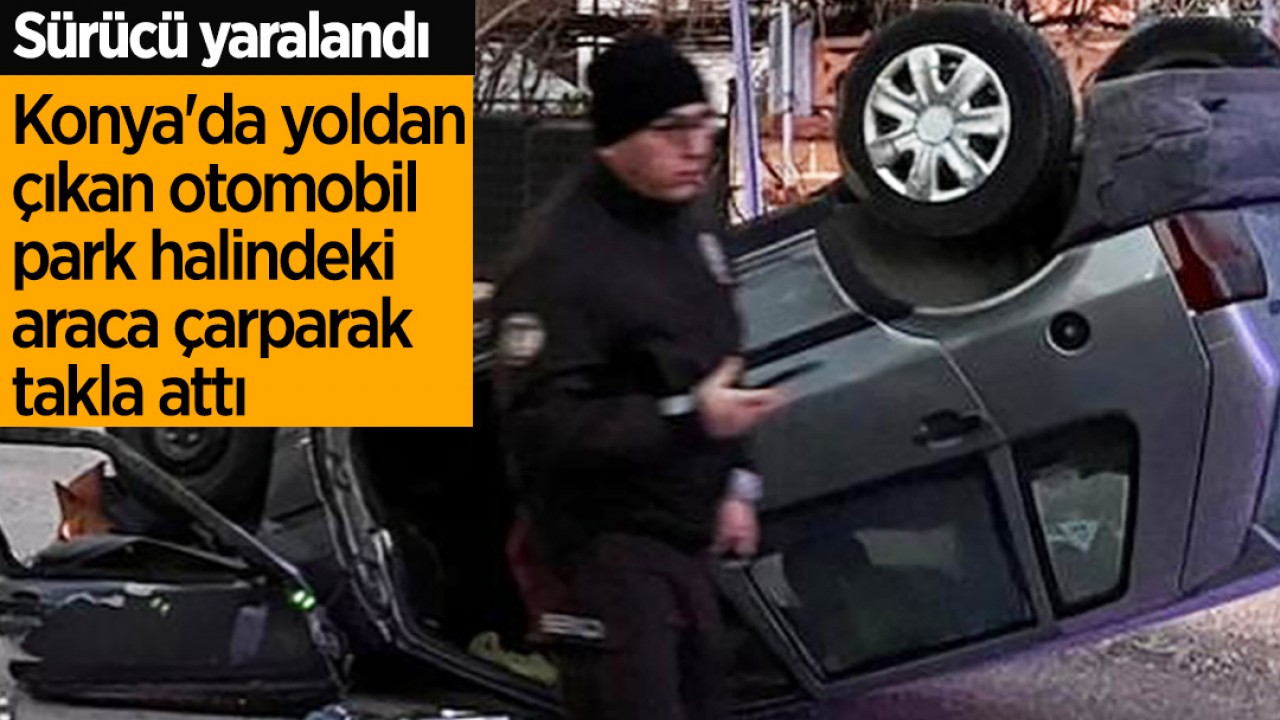 Konya'da yoldan çıkan otomobil park halindeki araca çarparak takla attı