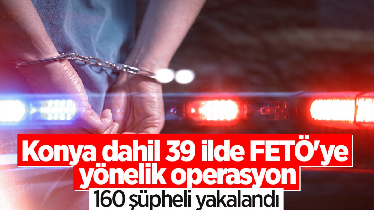 Konya dahil 39 ilde FETÖ'ye yönelik operasyon: 160 şüpheli yakalandı