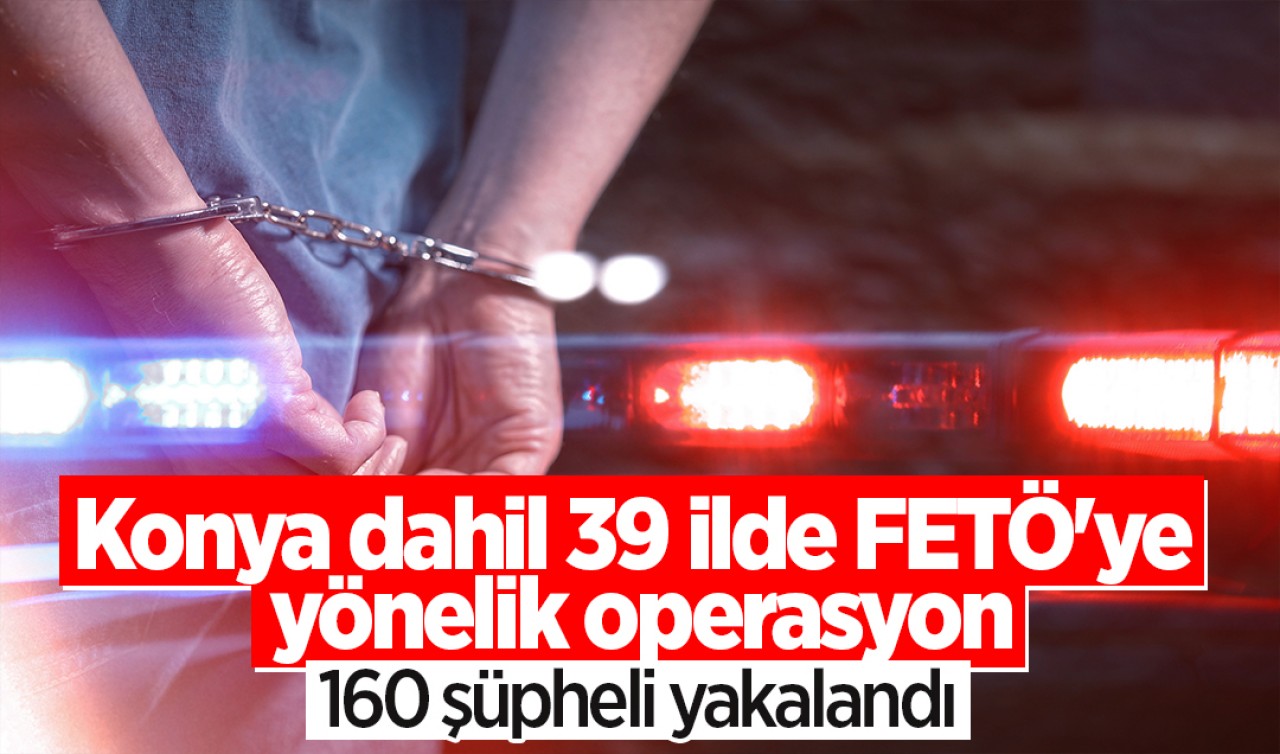 Konya dahil 39 ilde FETÖ'ye yönelik operasyon: 160 şüpheli yakalandı