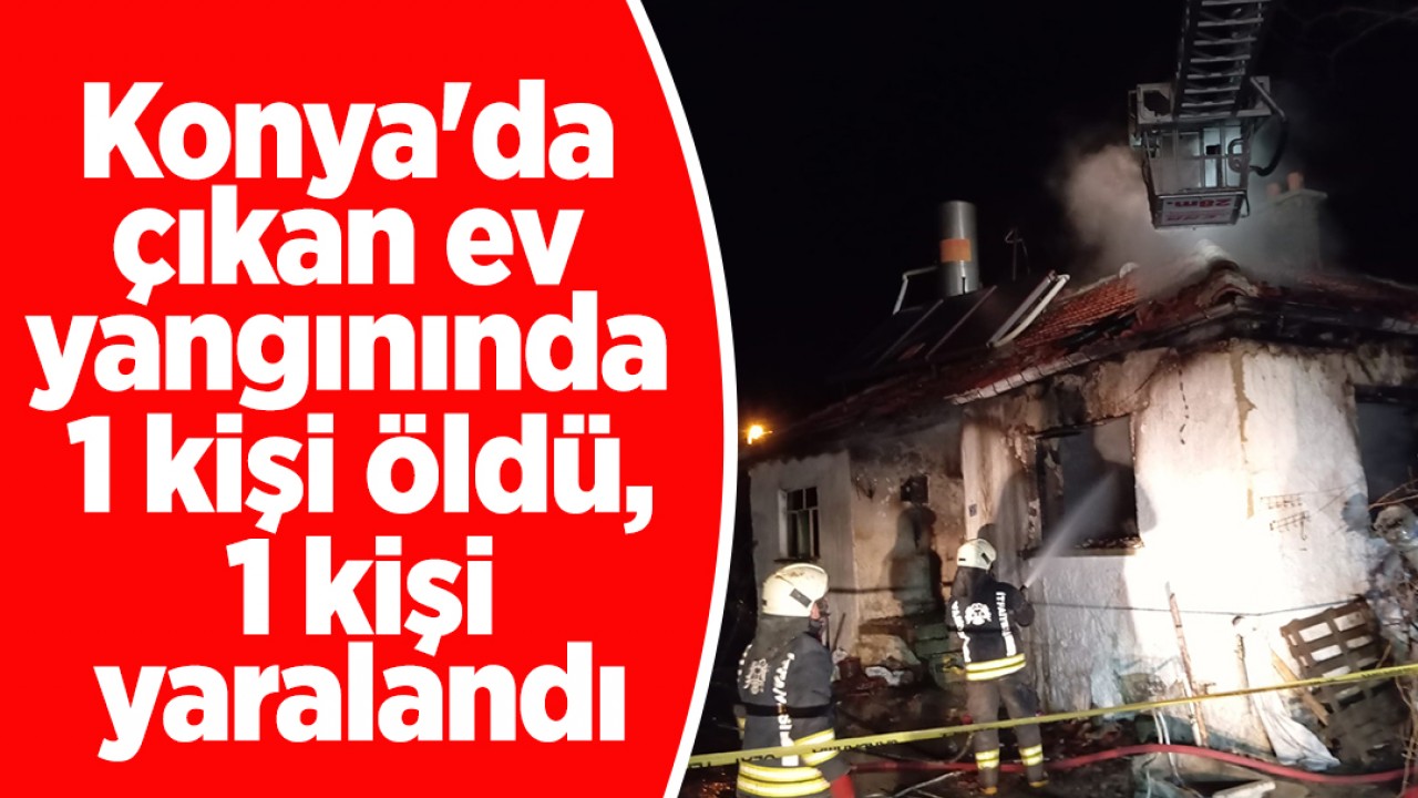 Konya'da çıkan ev yangınında 1 kişi öldü, 1 kişi yaralandı