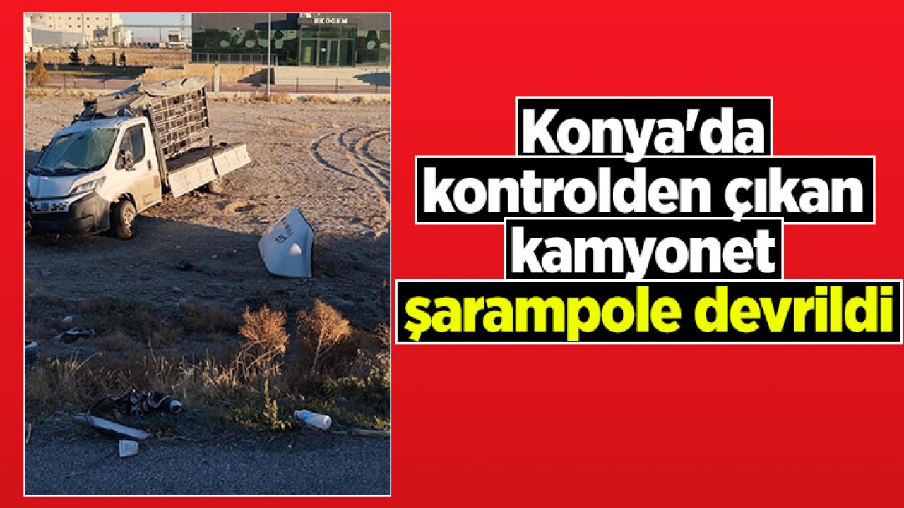 Konya'da kontrolden çıkan kamyonet şarampole devrildi