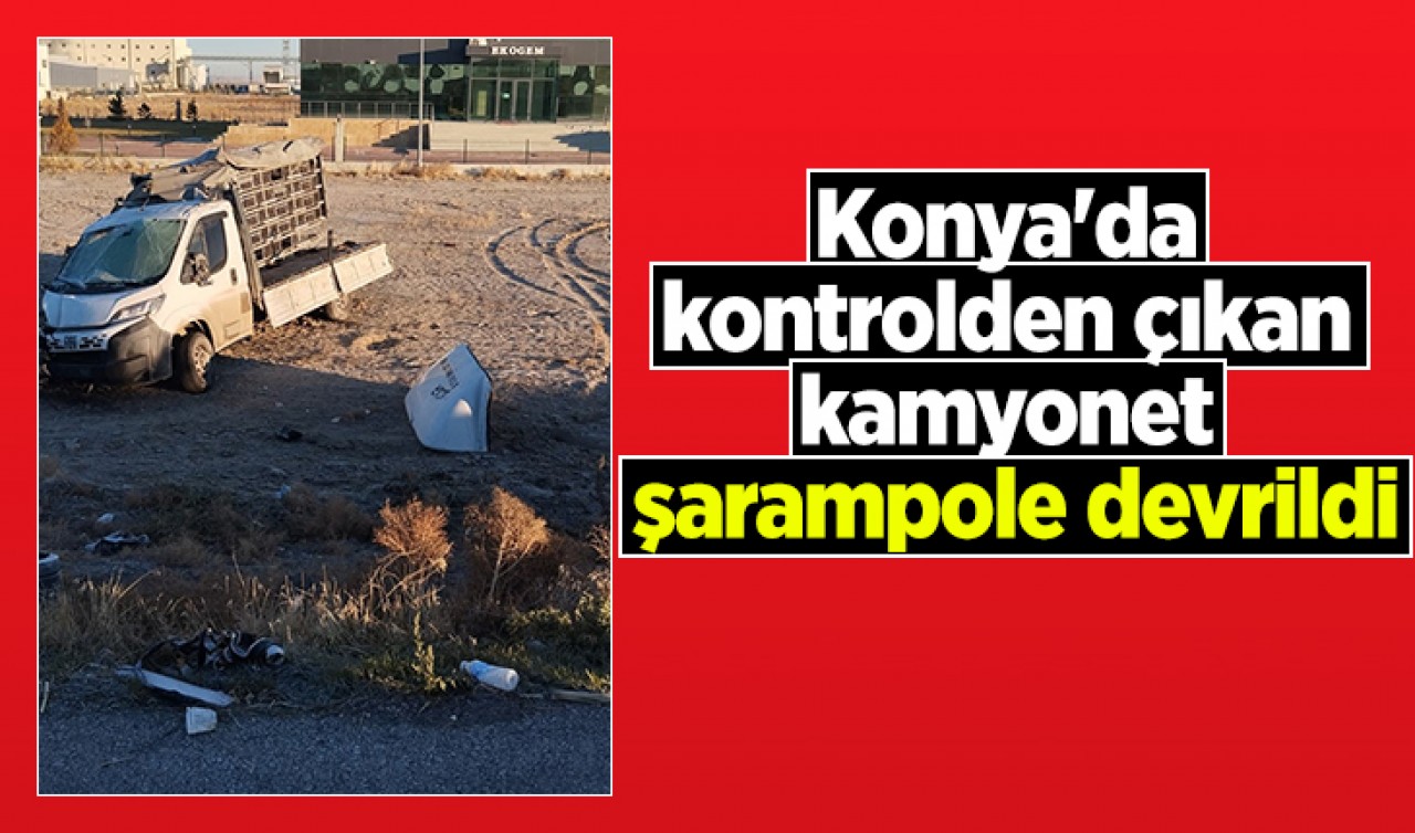 Konya'da kontrolden çıkan kamyonet şarampole devrildi