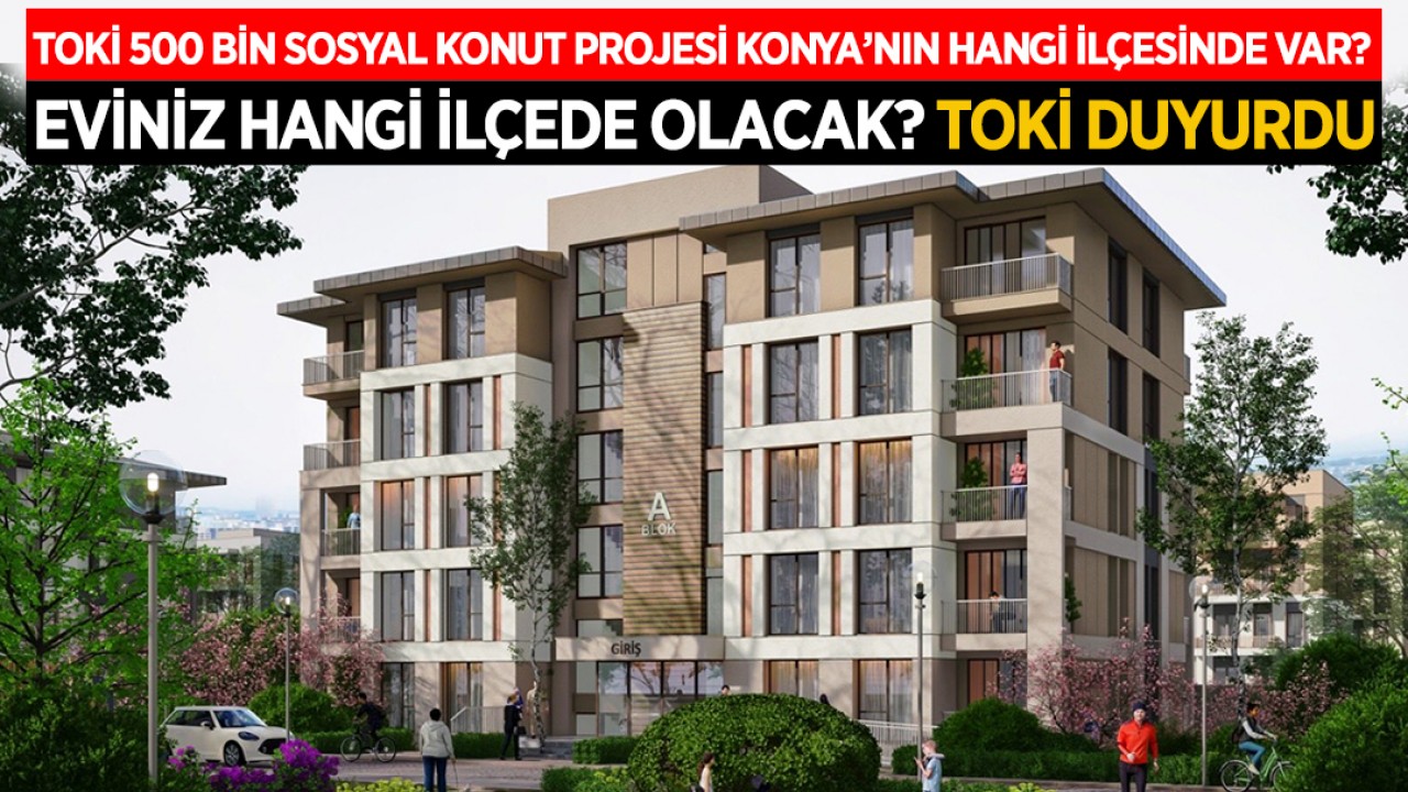 TOKİ 500 bin sosyal konut projesi Konya’nın hangi ilçesinde var? Eviniz hangi ilçede olacak? TOKİ duyurdu