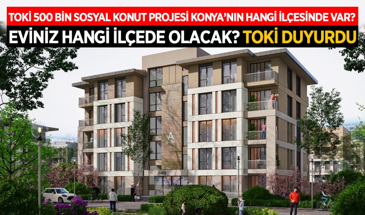TOKİ 500 bin sosyal konut projesi Konya’nın hangi ilçesinde var? Eviniz hangi ilçede olacak? TOKİ duyurdu