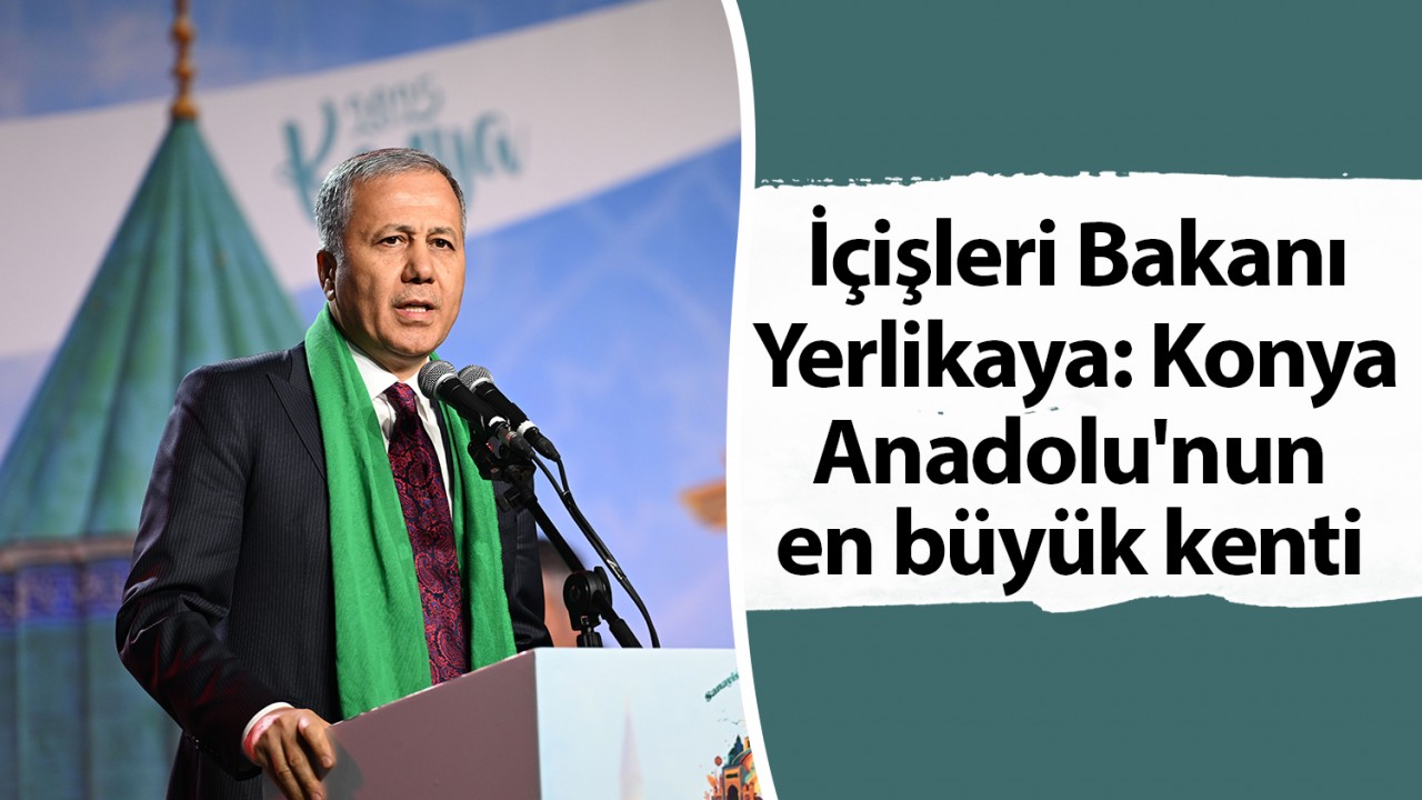 İçişleri Bakanı Yerlikaya: Konya Anadolu'nun en büyük kenti