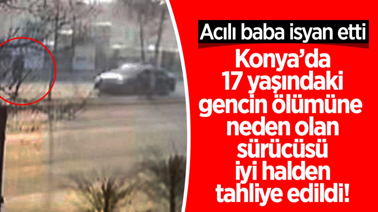 Konya’da 17 yaşındaki gencin ölümüne neden olan sürücüsü "iyi hal"en tahliye edildi! Acılı baba isyan etti