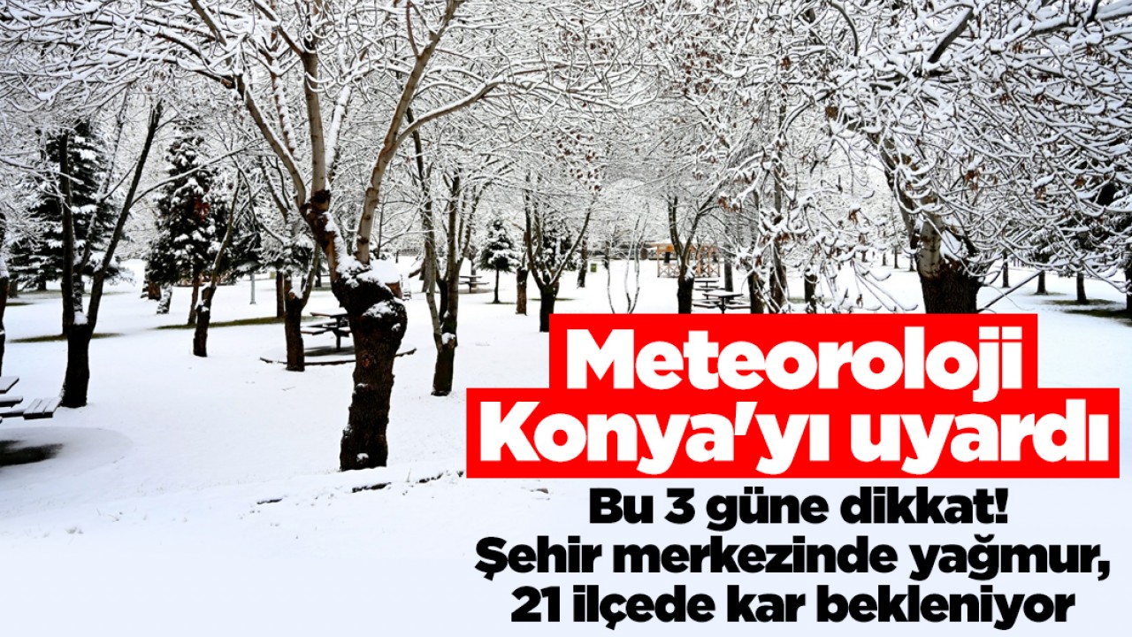 Meteoroloji Konya'yı uyardı: Bu 3 güne dikkat! Şehir merkezinde yağmur, 21 ilçede kar bekleniyor