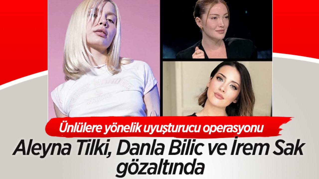Ünlülere yönelik uyuşturucu operasyonu: Aleyna Tilki, Danla Bilic ve İrem Sak gözaltında