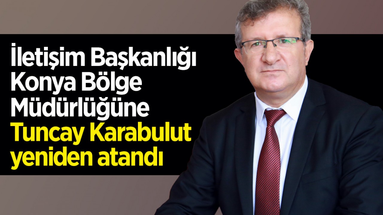 İletişim Başkanlığı Konya Bölge Müdürlüğüne Tuncay Karabulut yeniden atandı