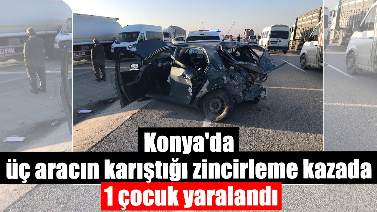 Konya'da üç aracın karıştığı zincirleme kazada 1 çocuk yaralandı