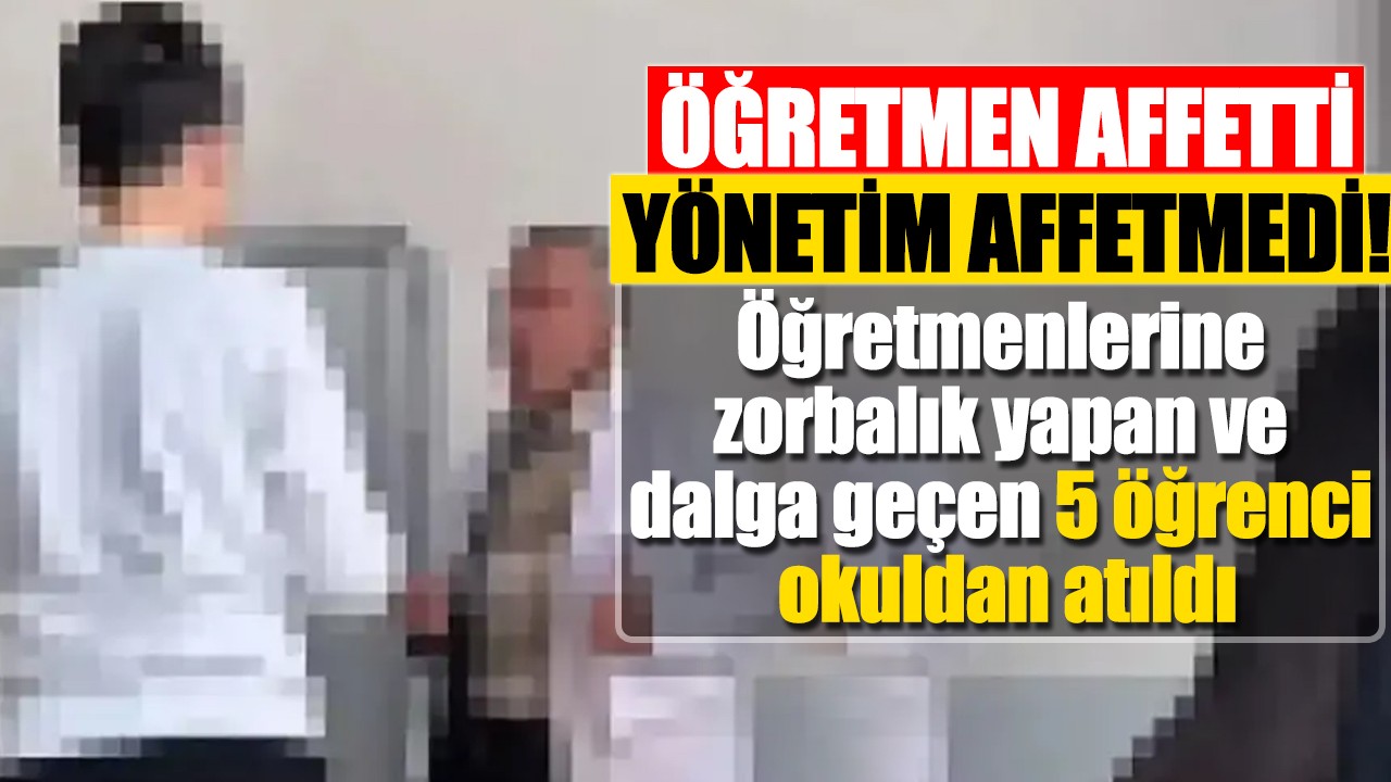 Öğretmen affetti yönetim affetmedi!  Öğretmenlerine zorbalık yapan ve dalga geçen 5 öğrenci okuldan atıldı