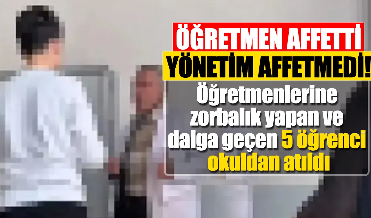 Öğretmen affetti yönetim affetmedi!  Öğretmenlerine zorbalık yapan ve dalga geçen 5 öğrenci okuldan atıldı