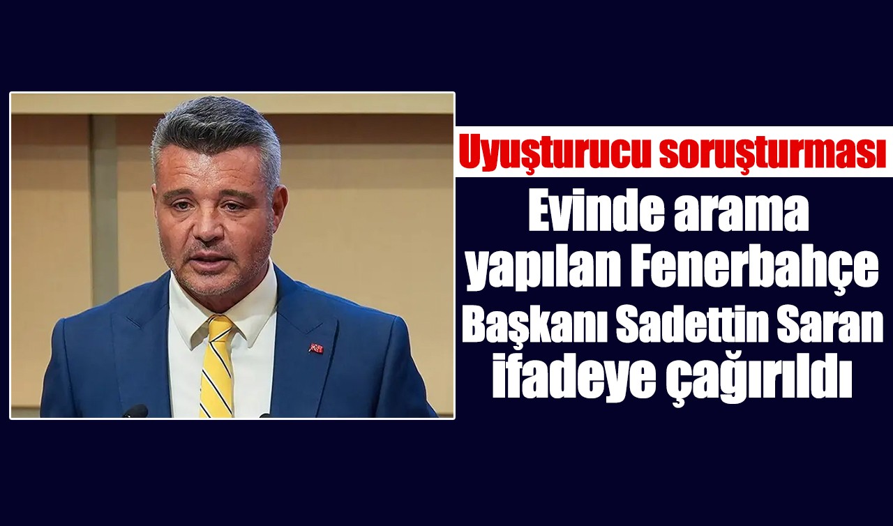 Uyuşturucu soruşturması: Evinde arama yapılan Fenerbahçe Başkanı Sadettin Saran ifadeye çağırıldı