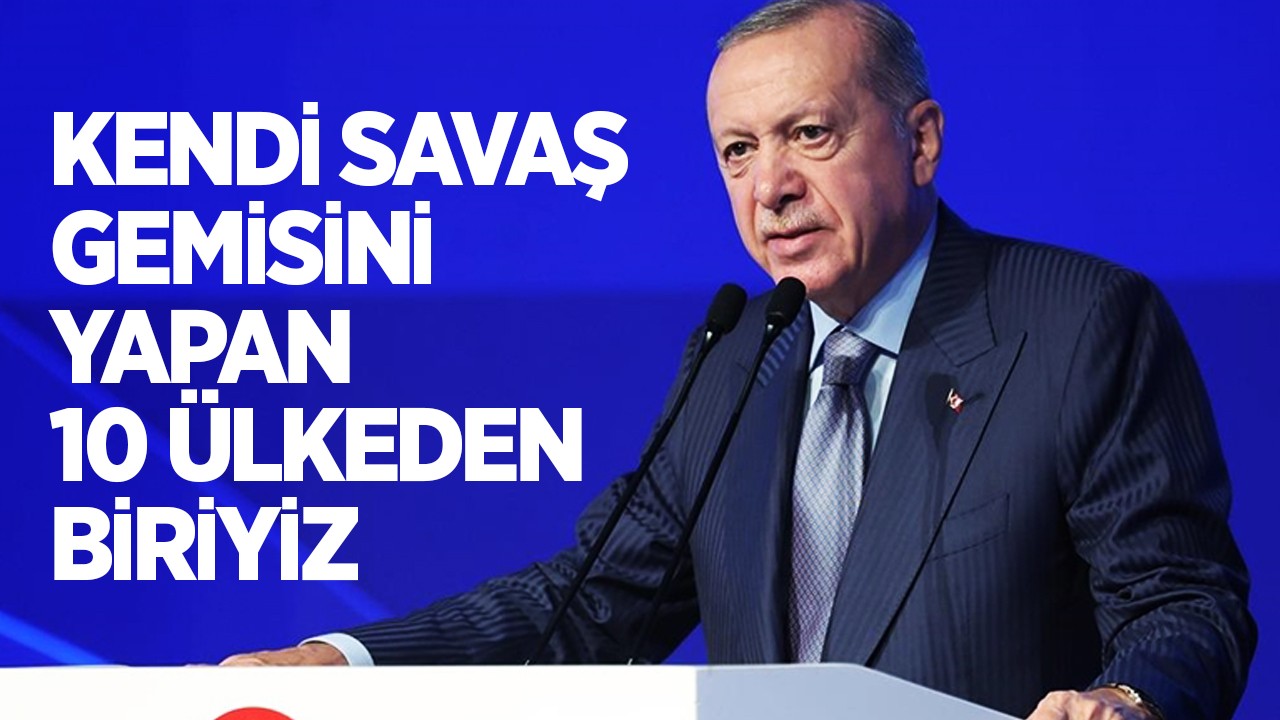 Cumhurbaşkanı Erdoğan: Kendi savaş gemisini yapan 10 ülkeden biriyiz