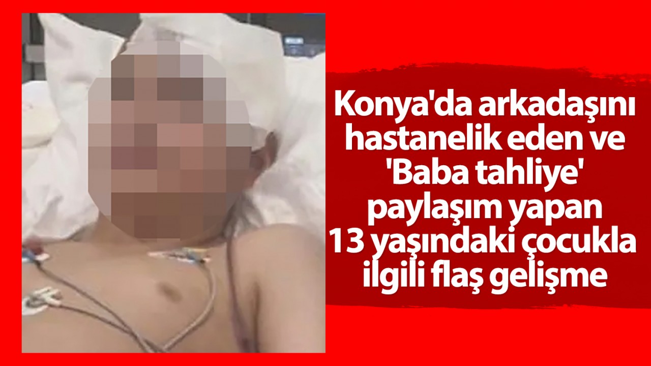 Konya'da arkadaşını hastanelik eden ve 'Baba tahliye' paylaşım yapan 13 yaşındaki çocukla ilgili flaş gelişme
