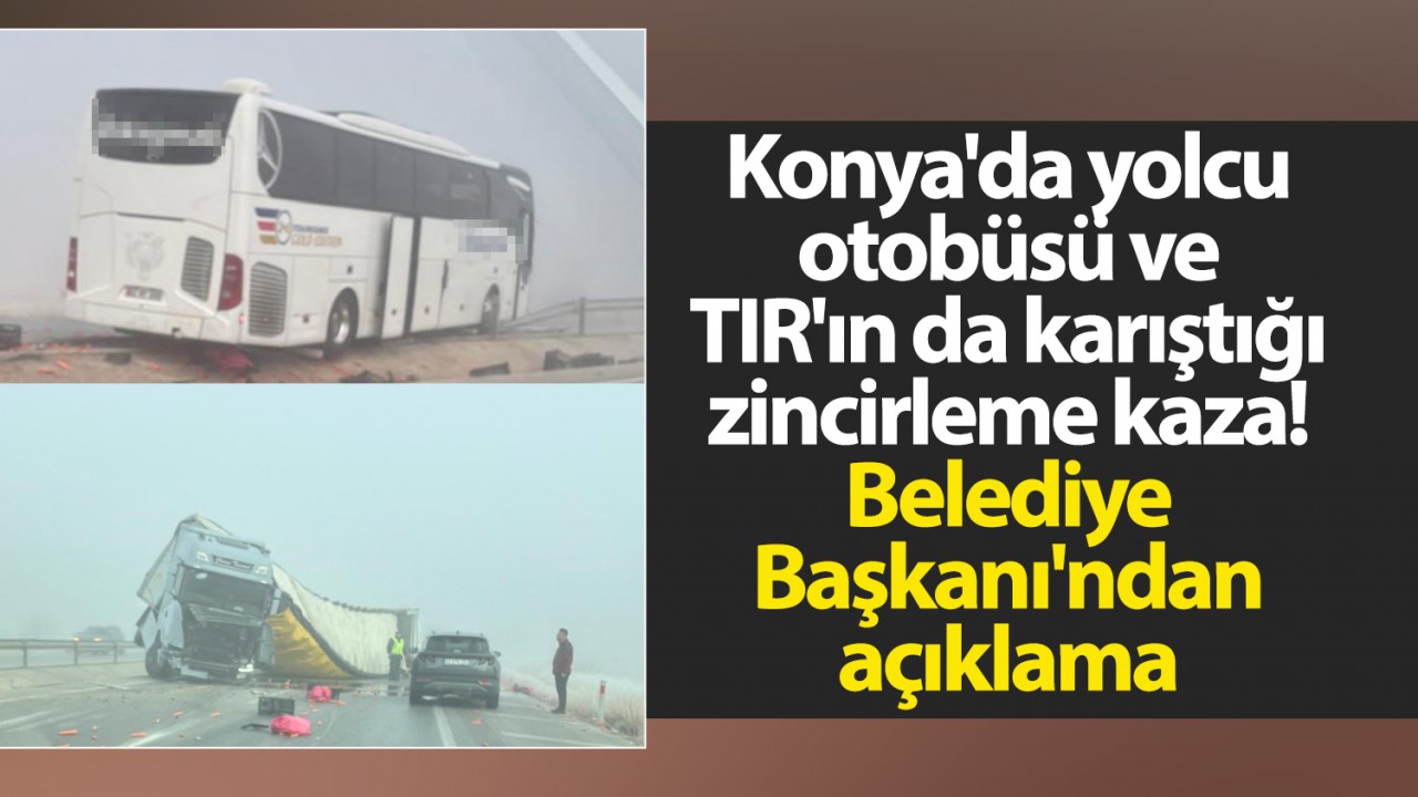 Konya'da yolcu otobüsü ve TIR'ın da karıştığı zincirleme kaza! Belediye Başkanı'ndan açıklama