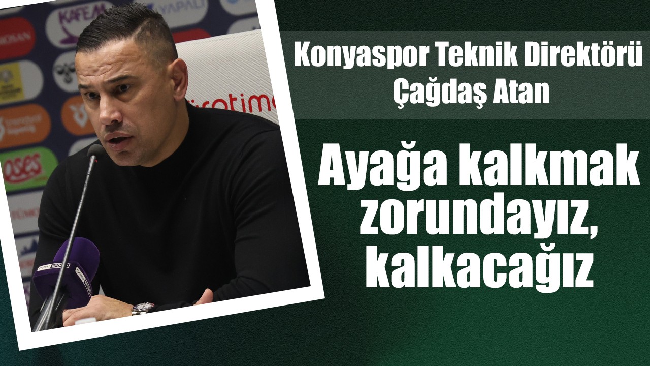 Konyaspor Teknik Direktörü Çağdaş Atan: Ayağa kalkmak zorundayız, kalkacağız