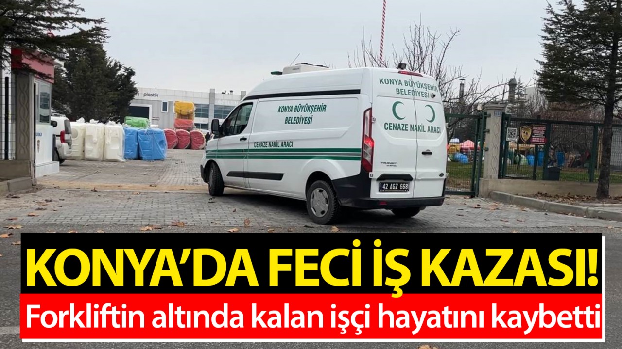 Konya’da feci iş kazası: Forkliftin altında kalan işçi hayatını kaybetti