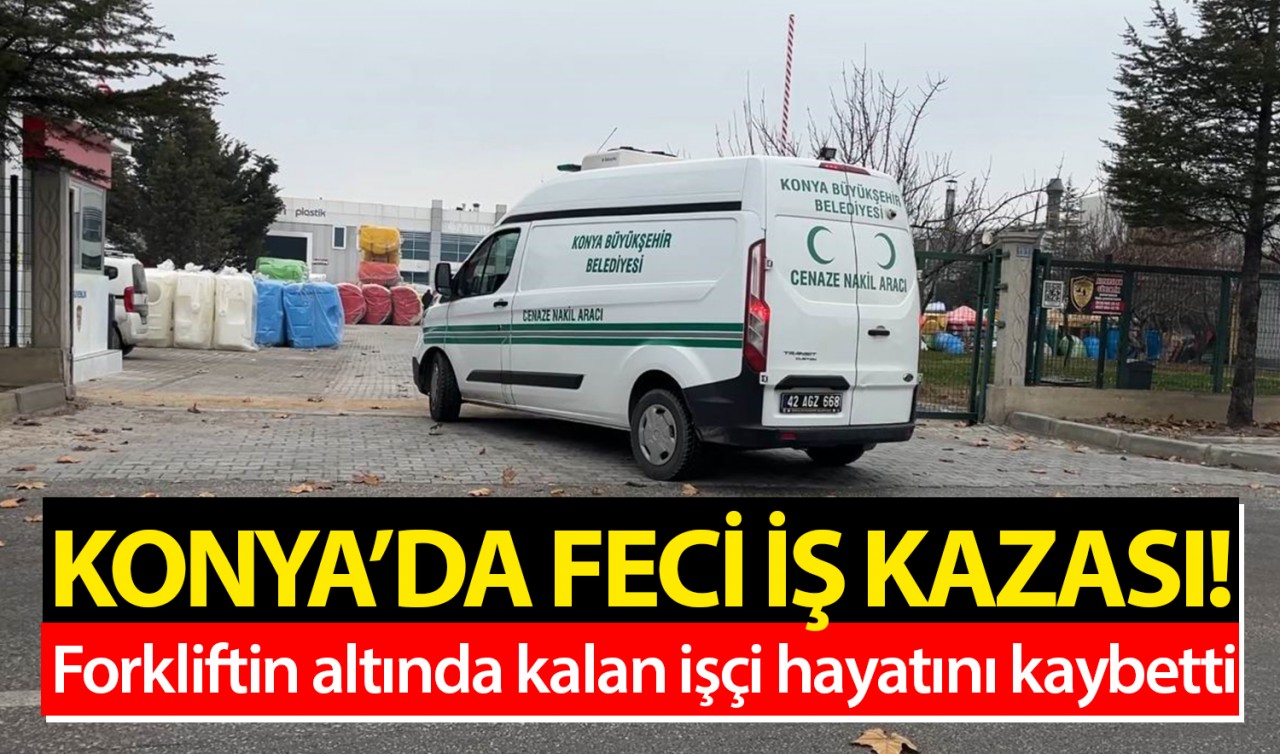 Konya’da feci iş kazası: Forkliftin altında kalan işçi hayatını kaybetti