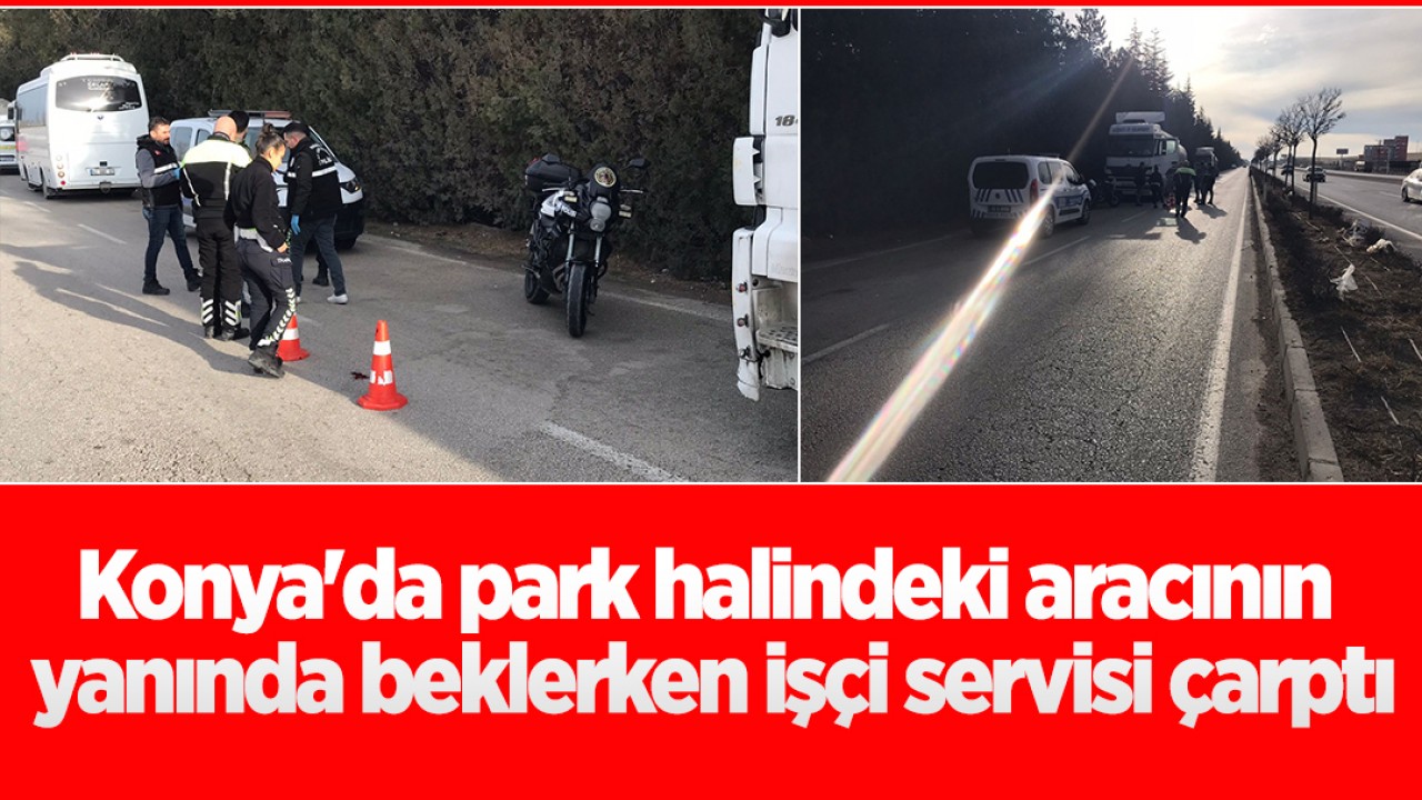 Konya'da park halindeki aracının yanında beklerken işçi servisi çarptı