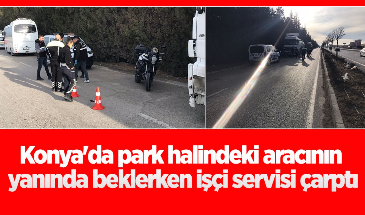 Konya'da park halindeki aracının yanında beklerken işçi servisi çarptı
