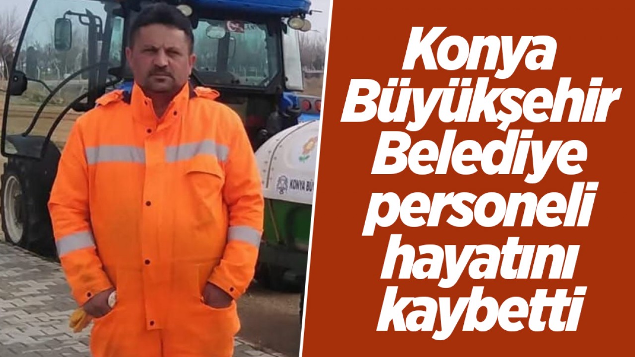 Konya Büyükşehir Belediye personeli hayatını kaybetti