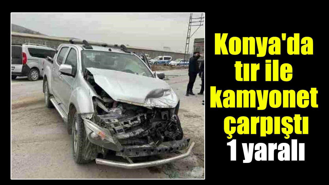 Konya'da tır ile kamyonet çarpıştı: 1 yaralı