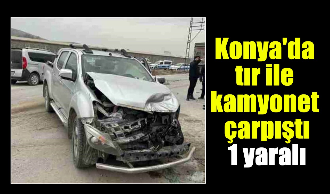 Konya'da tır ile kamyonet çarpıştı: 1 yaralı