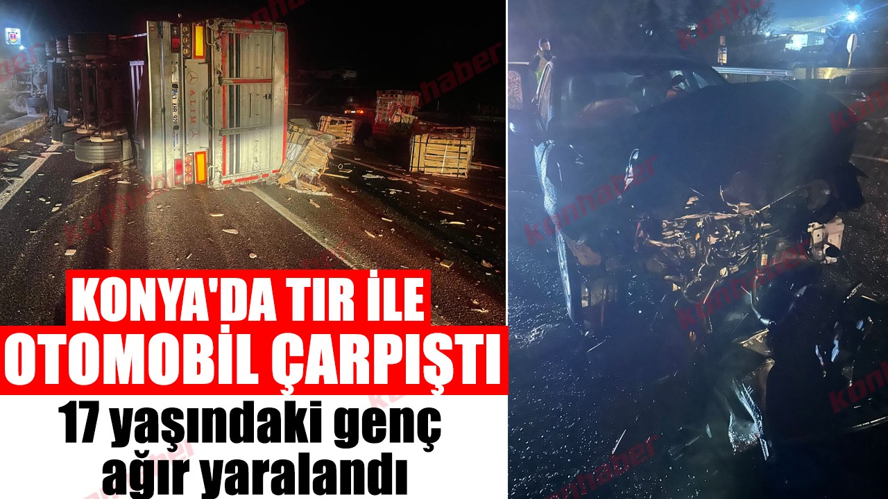 Konya'da tır ile otomobil çarpıştı: 17 yaşındaki genç ağır yaralandı
