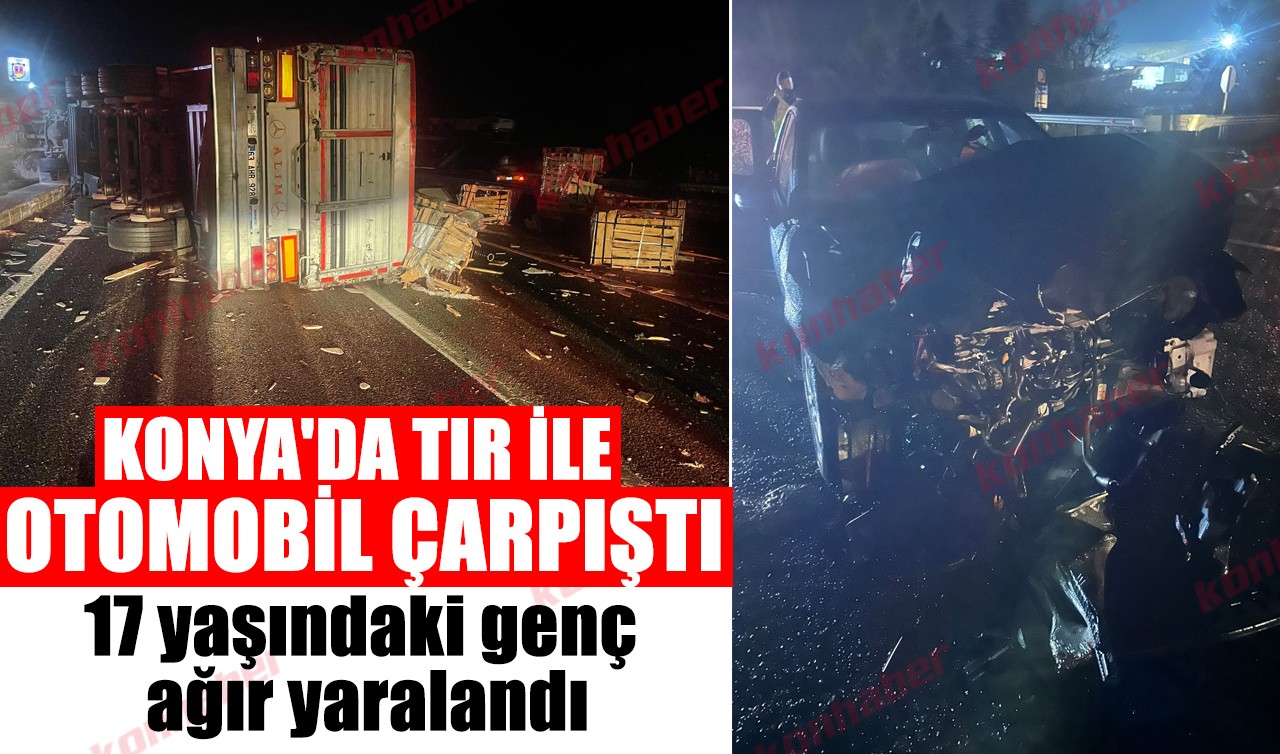 Konya'da tır ile otomobil çarpıştı: 17 yaşındaki genç ağır yaralandı