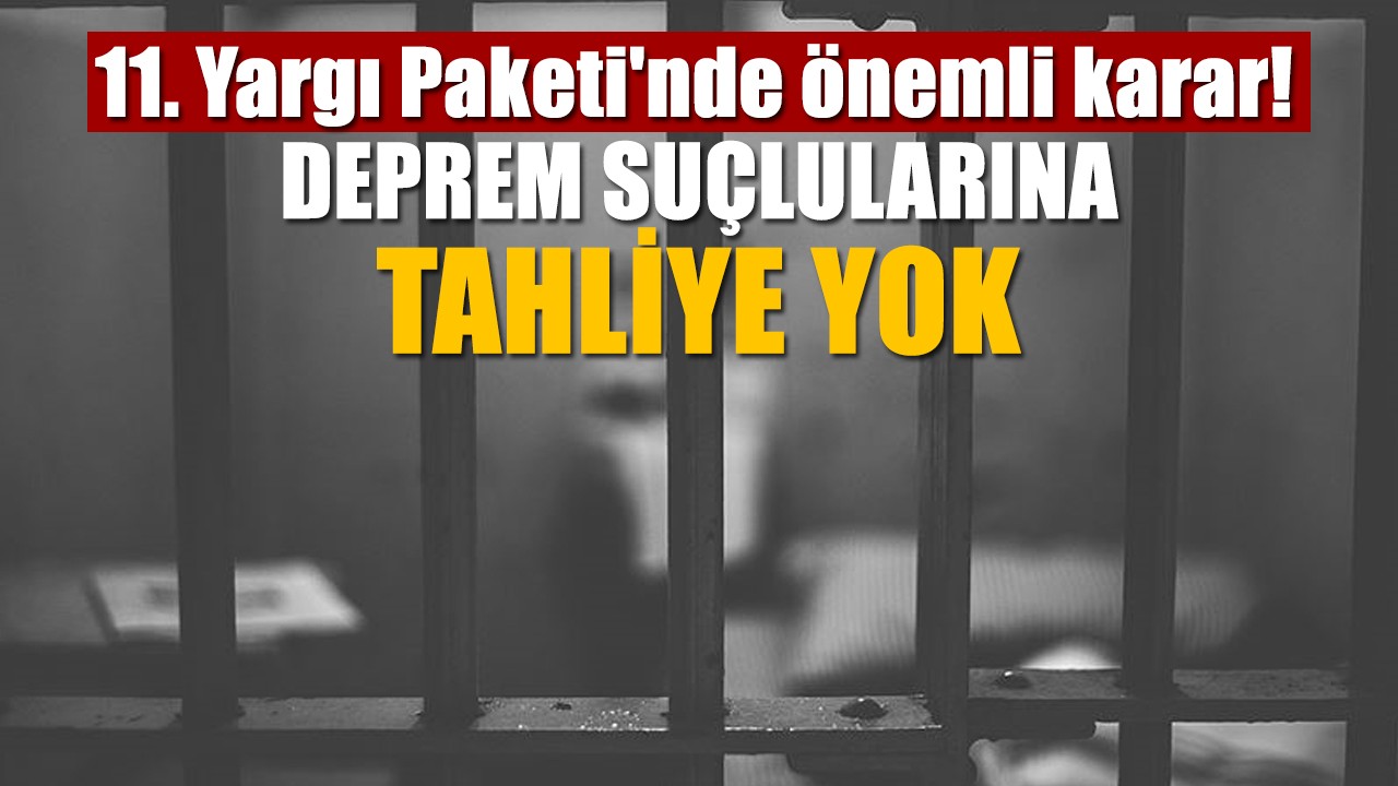 11. Yargı Paketi'nde önemli karar! Deprem suçlularına tahliye yok