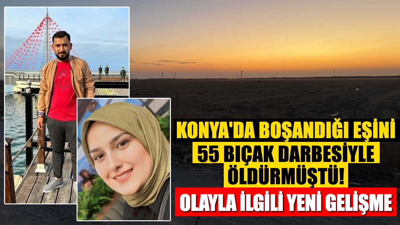 Konya'da boşandığı eşini 55 bıçak darbesiyle öldürmüştü! Olayla ilgili yeni gelişme