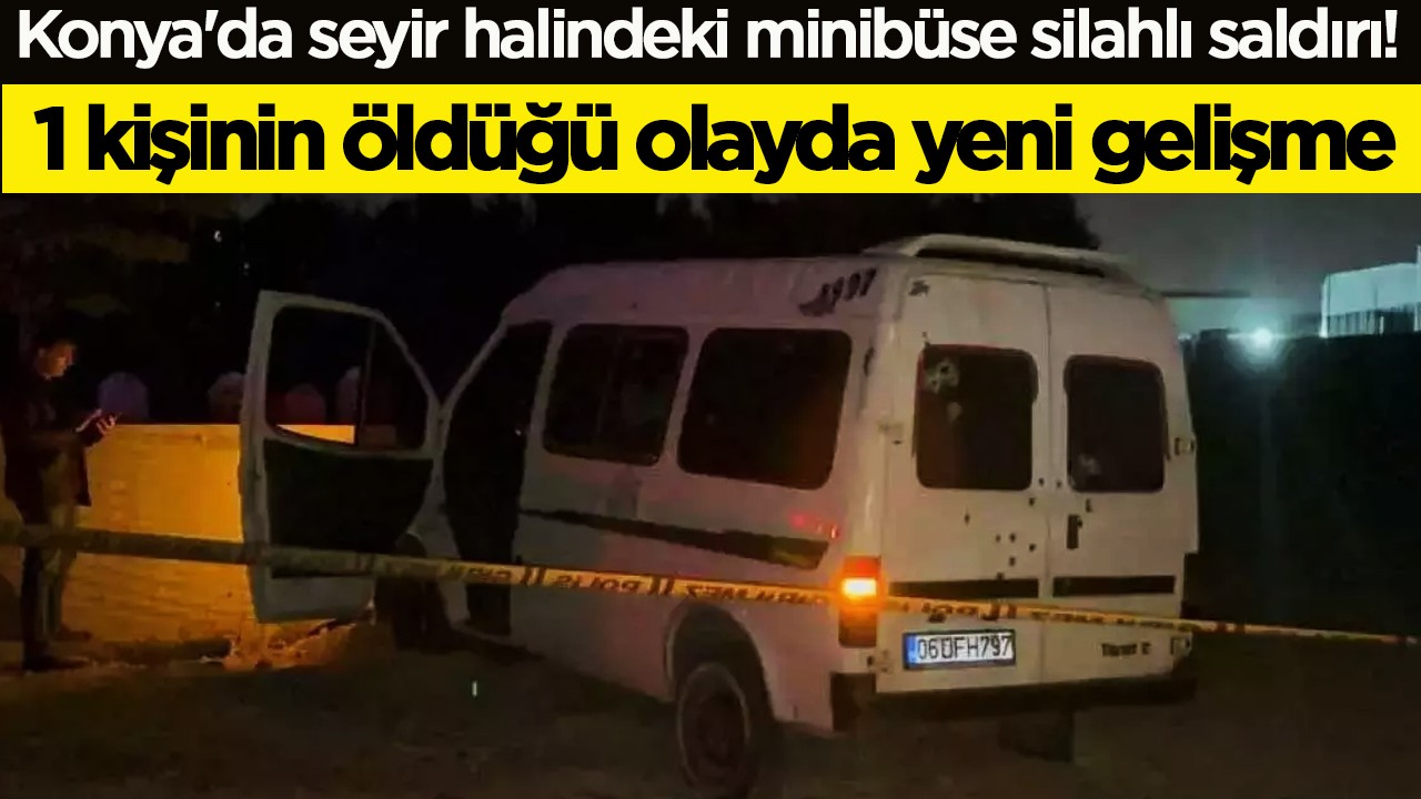 Konya'da seyir halindeki minibüse silahlı saldırı! 1 kişinin öldüğü olayda yeni gelişme