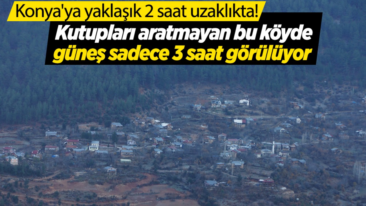 Konya'ya yaklaşık 2 saat uzaklıkta! Kutupları aratmayan bu köyde güneş sadece 3 saat görülüyor