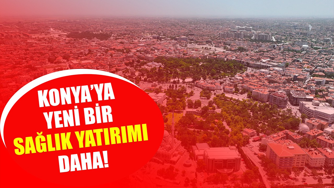 Konya'ya yeni bir sağlık yatırımı daha!
