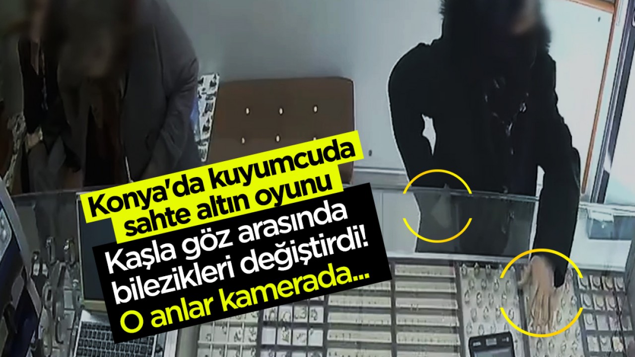 Konya'da kuyumcuda sahte altın oyunu: Kaşla göz arasında bilezikleri değiştirdi! O anlar kamerada